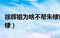 徐辉祖为啥不帮朱棣继位（徐辉祖为啥不帮朱棣）