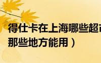 得仕卡在上海哪些超市可以用（得仕卡在上海那些地方能用）