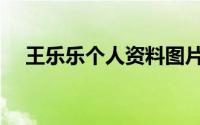 王乐乐个人资料图片（王乐乐个人资料）