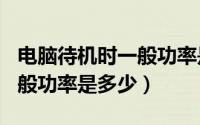 电脑待机时一般功率是多少w（电脑待机时一般功率是多少）