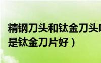 精钢刀头和钛金刀头哪个更好（精钢刀片好还是钛金刀片好）