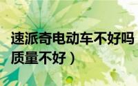 速派奇电动车不好吗（为什么说速派奇电动车质量不好）