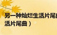 另一种灿烂生活片尾曲谁唱的（另一种灿烂生活片尾曲）