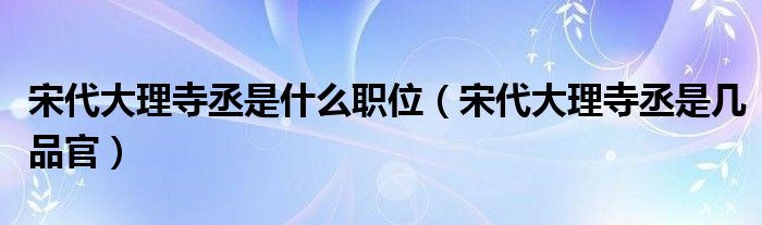 宋代大理寺丞是什么职位（宋代大理寺丞是几品官）