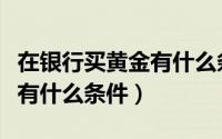 在银行买黄金有什么条件要求（在银行买黄金有什么条件）