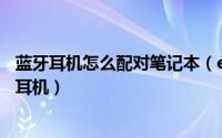 蓝牙耳机怎么配对笔记本（erazer笔记本电脑怎么连接蓝牙耳机）