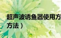 超声波诱鱼器使用方法?（超声波诱鱼器使用方法）