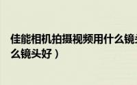 佳能相机拍摄视频用什么镜头好呢（佳能相机拍摄视频用什么镜头好）