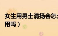 女生用男士清扬会怎么样（清扬男士洗发水好用吗）