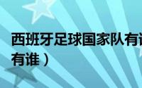 西班牙足球国家队有谁啊（西班牙足球国家队有谁）