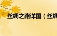 丝绸之路详图（丝绸之路路线图完整版）