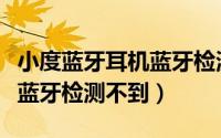 小度蓝牙耳机蓝牙检测不到了（小度蓝牙耳机蓝牙检测不到）