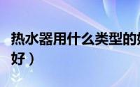 热水器用什么类型的好（热水器内胆什么材质好）