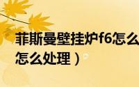 菲斯曼壁挂炉f6怎么解决（菲斯曼壁挂炉f6f怎么处理）