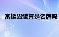 富铤男装算是名牌吗（富铤品牌什么档次）