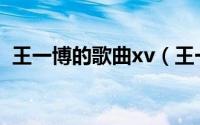 王一博的歌曲xv（王一博歌曲10首完整版）