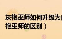 灰袍巫师如何升级为白袍巫师（灰袍巫师和白袍巫师的区别）