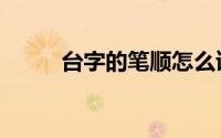 台字的笔顺怎么读（台字的笔顺）