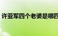 许亚军四个老婆是哪四个（许亚军四个老婆）