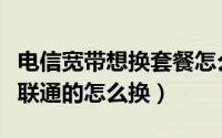 电信宽带想换套餐怎么办（电信宽带太贵想换联通的怎么换）