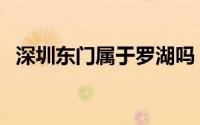 深圳东门属于罗湖吗（东门在深圳哪个区）