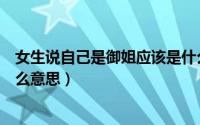 女生说自己是御姐应该是什么意思呀（女生说我是御姐是什么意思）
