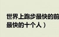 世界上跑步最快的前二十名（2021全球跑步最快的十个人）