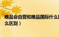 唯品会自营和唯品国际什么区别（唯品自营和唯品国际有什么区别）
