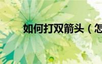 如何打双箭头（怎样打出双向箭头）