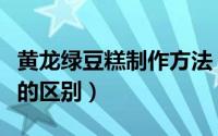 黄龙绿豆糕制作方法（黄龙绿豆糕东北绿豆糕的区别）