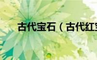 古代宝石（古代红宝石是锆石做的吗）