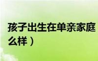 孩子出生在单亲家庭（孩子一出生就单亲会怎么样）