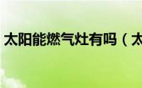 太阳能燃气灶有吗（太阳能灶为什么不普及）