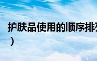 护肤品使用的顺序排列（护肤品的使用顺序是）