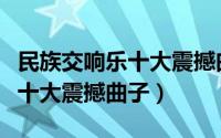 民族交响乐十大震撼曲子有哪些（民族交响乐十大震撼曲子）