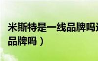 米斯特是一线品牌吗还是二线（米斯特是一线品牌吗）
