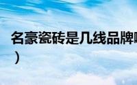 名豪瓷砖是几线品牌啊（名豪瓷砖是几线品牌）