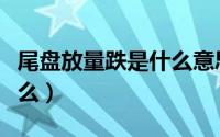 尾盘放量跌是什么意思（尾盘放量跌停意味什么）