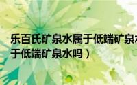 乐百氏矿泉水属于低端矿泉水吗还是高端（乐百氏矿泉水属于低端矿泉水吗）
