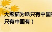 大熊猫为啥只有中国有（大熊猫为什么全世界只有中国有）