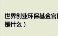 世界创业环保基金官网（世界创业环保基金会是什么）