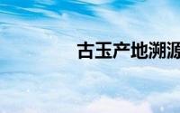 古玉产地溯源（古玉产地）