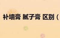 补墙膏 腻子膏 区别（补墙腻子膏最佳方法）