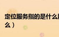 定位服务指的是什么服务（定位服务指的是什么）