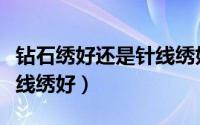 钻石绣好还是针线绣好一点（钻石绣好还是针线绣好）