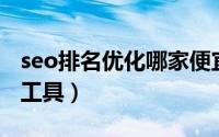 seo排名优化哪家便宜（最好的SEO排名优化工具）