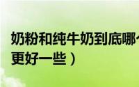 奶粉和纯牛奶到底哪个好（奶粉和纯牛奶哪个更好一些）