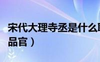 宋代大理寺丞是什么职位（宋代大理寺丞是几品官）