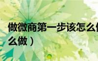 做微商第一步该怎么做呢（做微商第一步该怎么做）