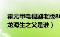 霍元甲电视剧老版80龙海生扮演者（霍元甲龙海生之父是谁）